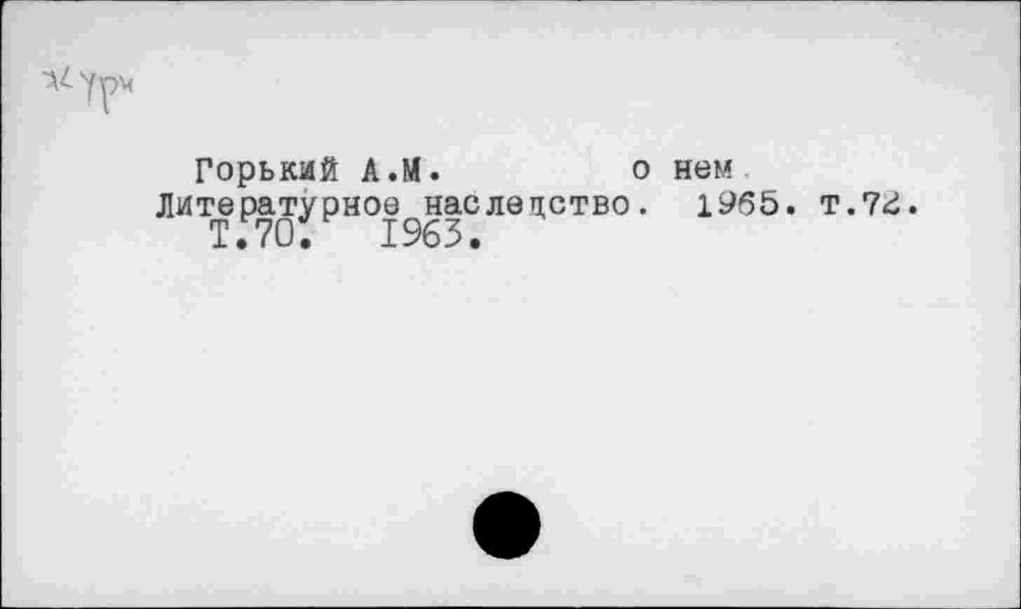 ﻿
Горький А.М.	о нем
Литературное наследство. 1965. т.7^.
Т.70.	1963.